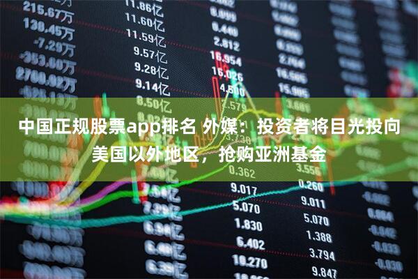 中国正规股票app排名 外媒：投资者将目光投向美国以外地区，抢购亚洲基金