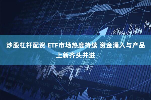 炒股杠杆配资 ETF市场热度持续 资金涌入与产品上新齐头并进