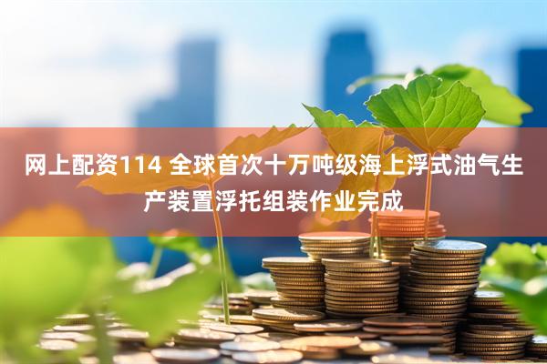 网上配资114 全球首次十万吨级海上浮式油气生产装置浮托组装作业完成