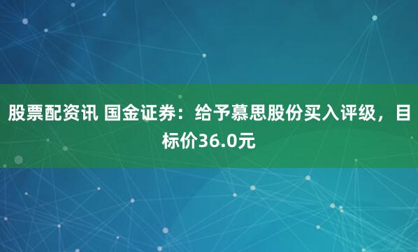 股票配资讯 国金证券：给予慕思股份买入评级，目标价36.0元