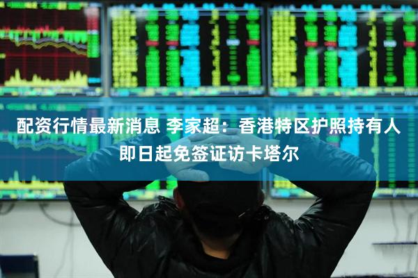 配资行情最新消息 李家超：香港特区护照持有人即日起免签证访卡塔尔