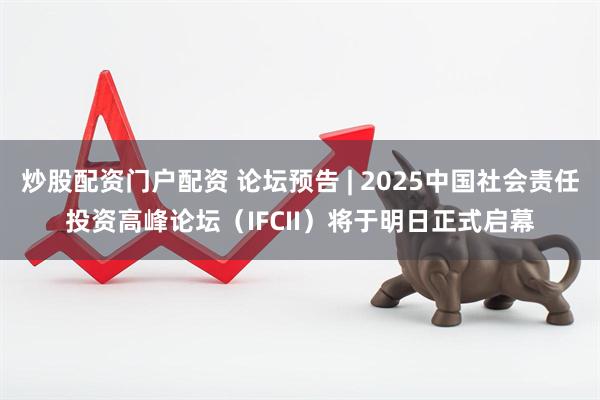 炒股配资门户配资 论坛预告 | 2025中国社会责任投资高峰论坛（IFCII）将于明日正式启幕