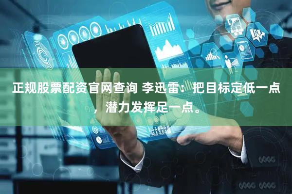 正规股票配资官网查询 李迅雷：把目标定低一点，潜力发挥足一点。