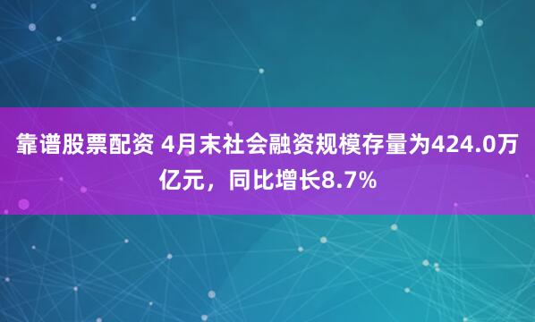靠谱股票配资 4月末社会融资规模存量为424.0万亿元，同比增长8.7%