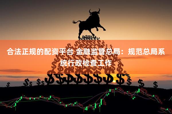 合法正规的配资平台 金融监管总局：规范总局系统行政检查工作