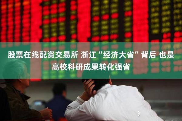 股票在线配资交易所 浙江“经济大省”背后 也是高校科研成果转化强省