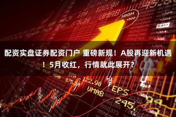 配资实盘证券配资门户 重磅新规！A股再迎新机遇！5月收红，行情就此展开？