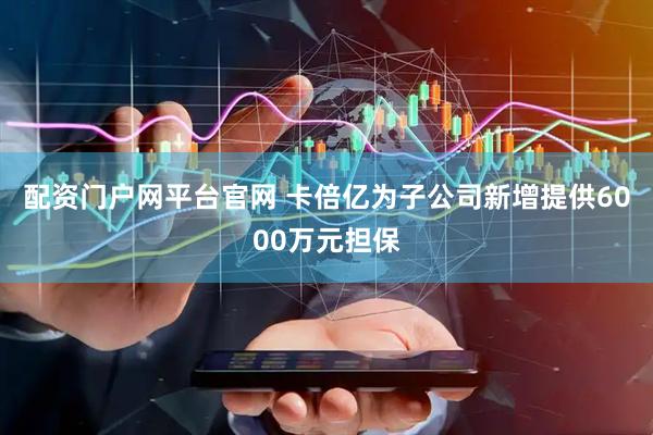 配资门户网平台官网 卡倍亿为子公司新增提供6000万元担保