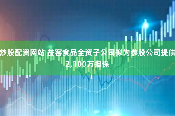 炒股配资网站 益客食品全资子公司拟为参股公司提供2,100万担保
