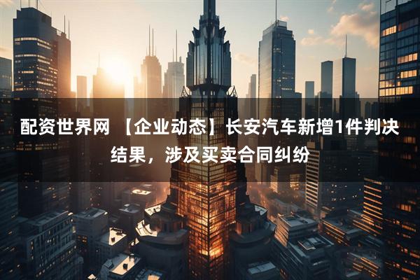配资世界网 【企业动态】长安汽车新增1件判决结果，涉及买卖合同纠纷