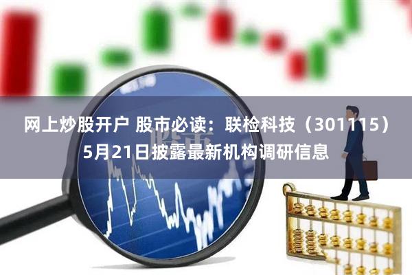 网上炒股开户 股市必读：联检科技（301115）5月21日披露最新机构调研信息