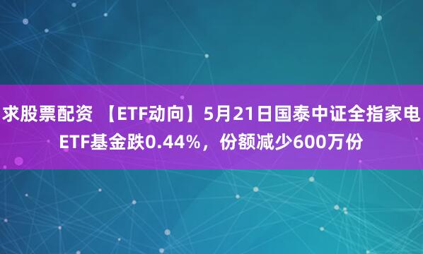 求股票配资 【ETF动向】5月21日国泰中证全指家电ETF基金跌0.44%，份额减少600万份