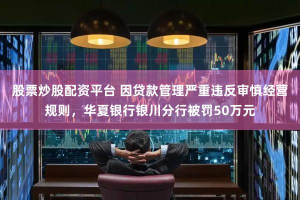股票炒股配资平台 因贷款管理严重违反审慎经营规则，华夏银行银川分行被罚50万元