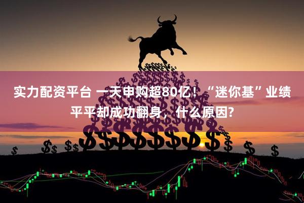 实力配资平台 一天申购超80亿！“迷你基”业绩平平却成功翻身，什么原因?