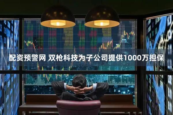 配资预警网 双枪科技为子公司提供1000万担保