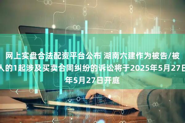 网上实盘合法配资平台公布 湖南六建作为被告/被上诉人的1起涉及买卖合同纠纷的诉讼将于2025年5月27日开庭