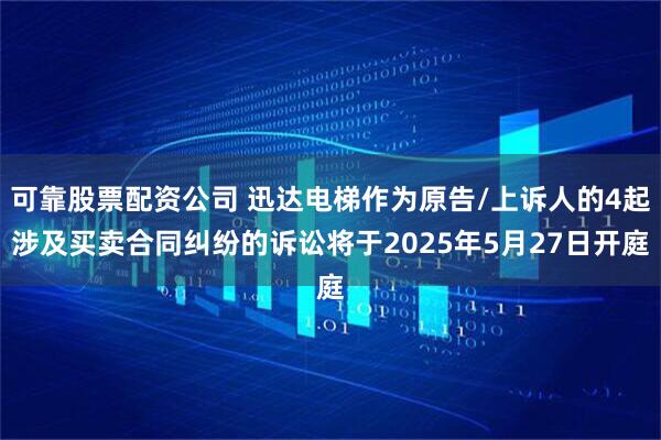 可靠股票配资公司 迅达电梯作为原告/上诉人的4起涉及买卖合同纠纷的诉讼将于2025年5月27日开庭