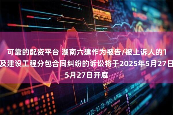 可靠的配资平台 湖南六建作为被告/被上诉人的1起涉及建设工程分包合同纠纷的诉讼将于2025年5月27日开庭