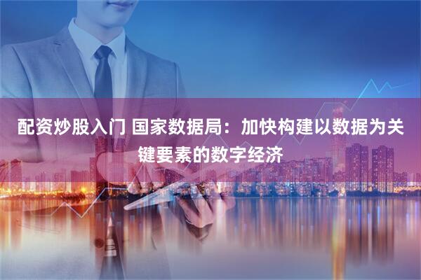 配资炒股入门 国家数据局：加快构建以数据为关键要素的数字经济