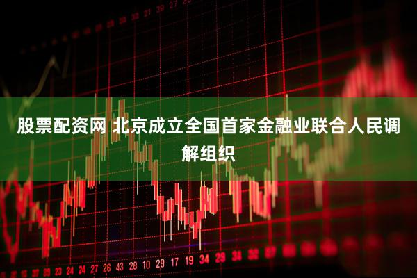 股票配资网 北京成立全国首家金融业联合人民调解组织