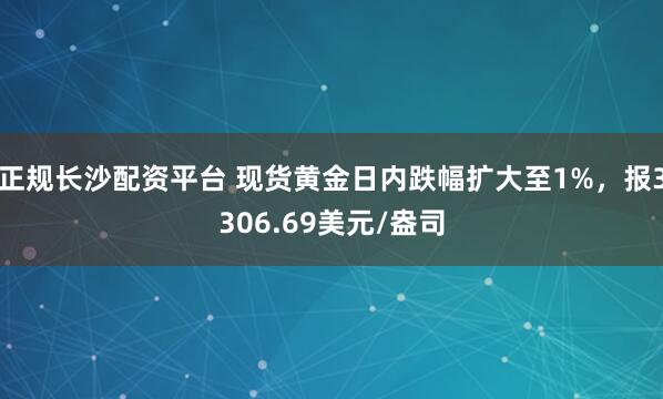 正规长沙配资平台 现货黄金日内跌幅扩大至1%，报3306.69美元/盎司