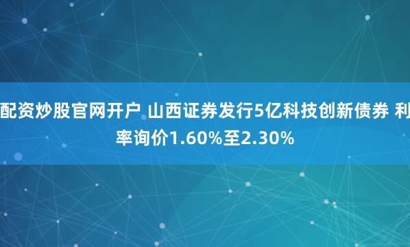配资炒股官网开户 山西证券发行5亿科技创新债券 利率询价1.60%至2.30%