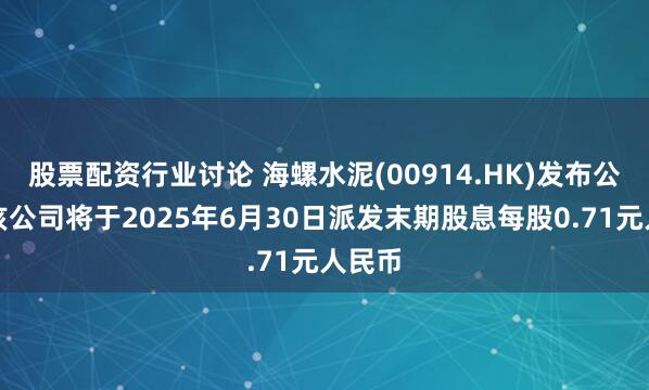 股票配资行业讨论 海螺水泥(00914.HK)发布公告，该公司将于2025年6月30日派发末期股息每股0.71元人民币