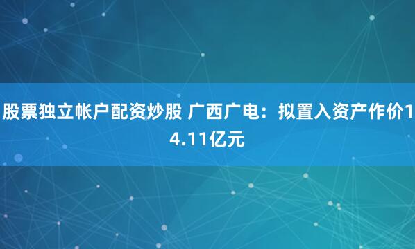 股票独立帐户配资炒股 广西广电：拟置入资产作价14.11亿元