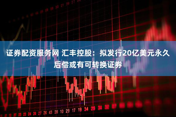 证券配资服务网 汇丰控股：拟发行20亿美元永久后偿或有可转换证券