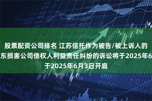 股票配资公司排名 江苏信托作为被告/被上诉人的1起涉及股东损害公司债权人利益责任纠纷的诉讼将于2025年6月3日开庭