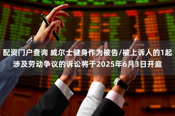 配资门户查询 威尔士健身作为被告/被上诉人的1起涉及劳动争议的诉讼将于2025年6月3日开庭