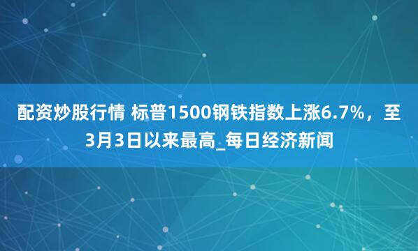 配资炒股行情 标普1500钢铁指数上涨6.7%，至3月3日以来最高_每日经济新闻