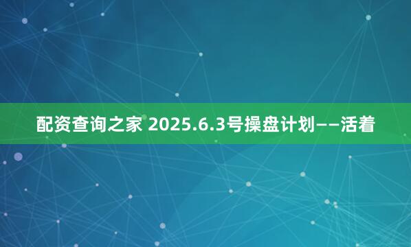 配资查询之家 2025.6.3号操盘计划——活着