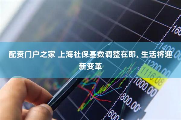 配资门户之家 上海社保基数调整在即, 生活将迎新变革