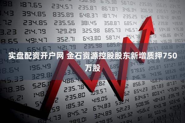 实盘配资开户网 金石资源控股股东新增质押750万股