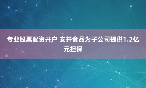 专业股票配资开户 安井食品为子公司提供1.2亿元担保