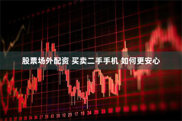 股票场外配资 买卖二手手机 如何更安心