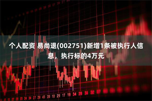 个人配资 易尚退(002751)新增1条被执行人信息，执行标的4万元