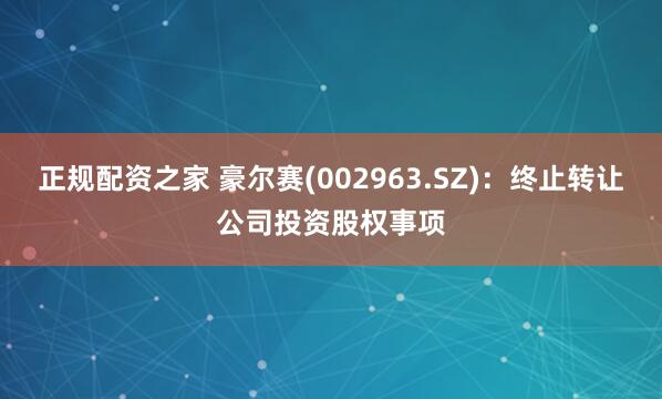 正规配资之家 豪尔赛(002963.SZ)：终止转让公司投资股权事项