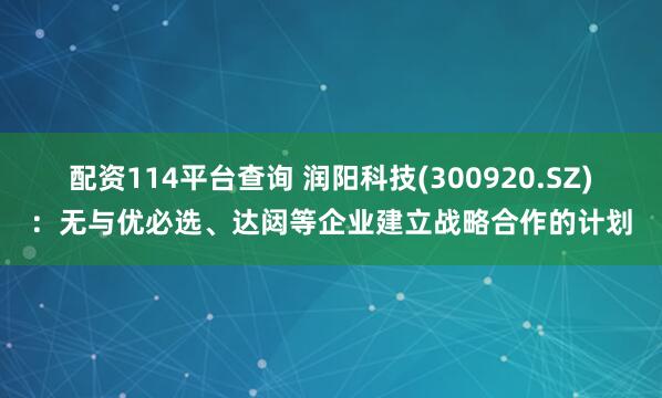 配资114平台查询 润阳科技(300920.SZ)：无与优必选、达闼等企业建立战略合作的计划