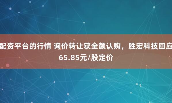 配资平台的行情 询价转让获全额认购，胜宏科技回应65.85元/股定价