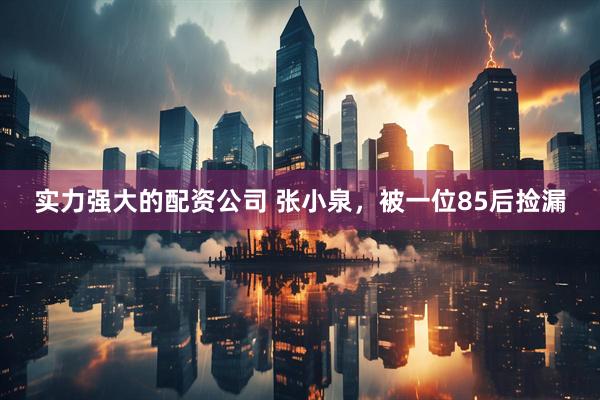 实力强大的配资公司 张小泉，被一位85后捡漏