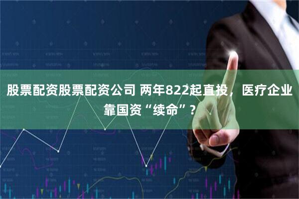 股票配资股票配资公司 两年822起直投，医疗企业靠国资“续命”？