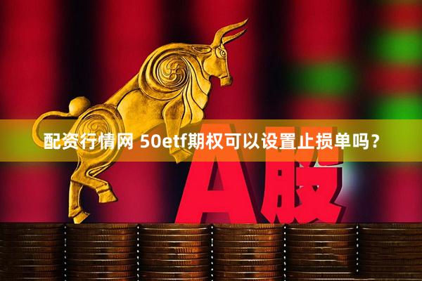 配资行情网 50etf期权可以设置止损单吗？