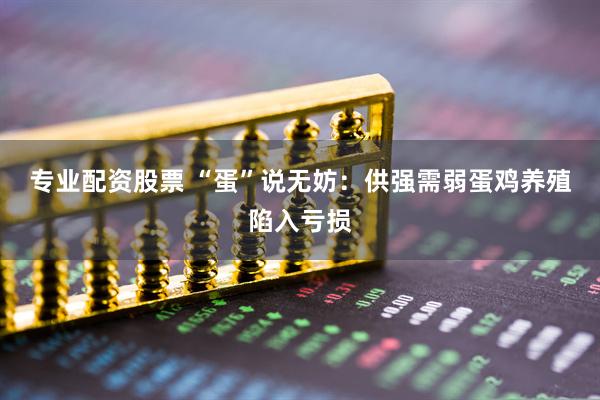 专业配资股票 “蛋”说无妨：供强需弱　蛋鸡养殖陷入亏损