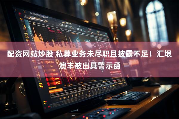 配资网站炒股 私募业务未尽职且披露不足！汇垠澳丰被出具警示函