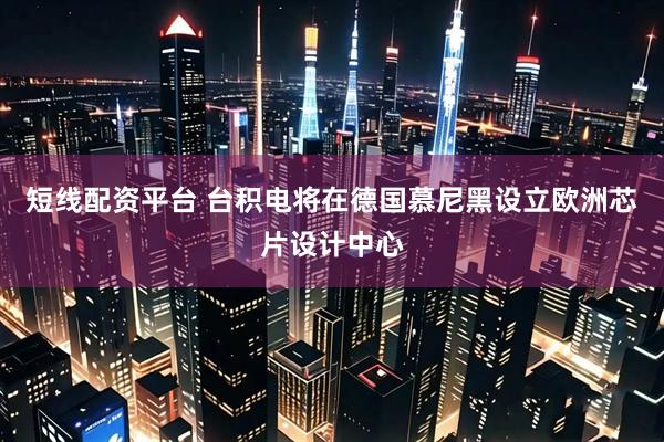 短线配资平台 台积电将在德国慕尼黑设立欧洲芯片设计中心