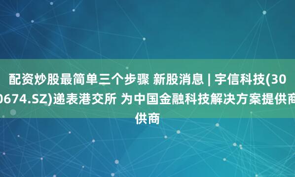 配资炒股最简单三个步骤 新股消息 | 宇信科技(300674.SZ)递表港交所 为中国金融科技解决方案提供商
