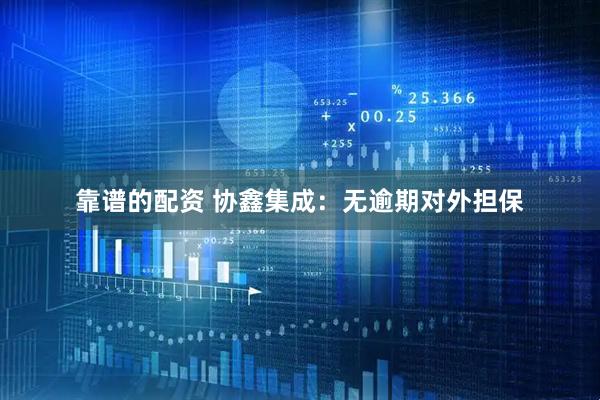 靠谱的配资 协鑫集成：无逾期对外担保