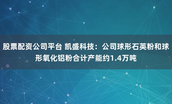 股票配资公司平台 凯盛科技：公司球形石英粉和球形氧化铝粉合计产能约1.4万吨